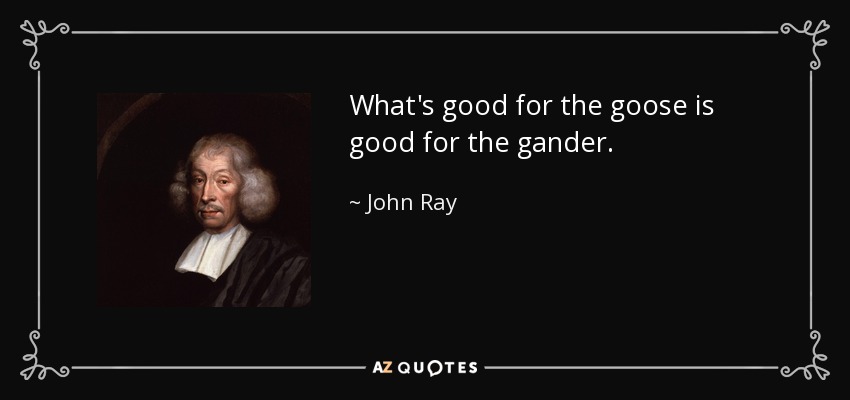 What's good for the goose is good for the gander. - John Ray