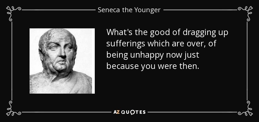 What's the good of dragging up sufferings which are over, of being unhappy now just because you were then. - Seneca the Younger