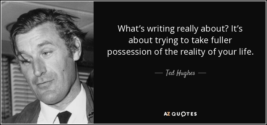 What’s writing really about? It’s about trying to take fuller possession of the reality of your life. - Ted Hughes