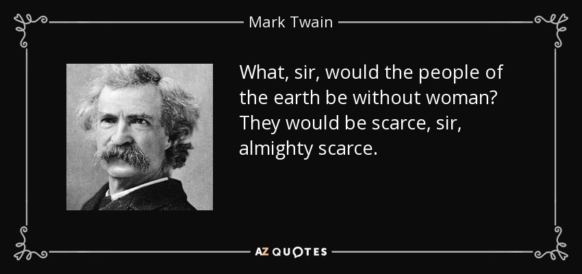 What, sir, would the people of the earth be without woman? They would be scarce, sir, almighty scarce. - Mark Twain
