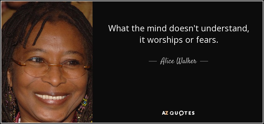 What the mind doesn't understand, it worships or fears. - Alice Walker