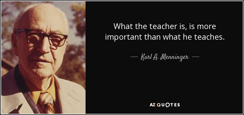 What the teacher is, is more important than what he teaches. - Karl A. Menninger
