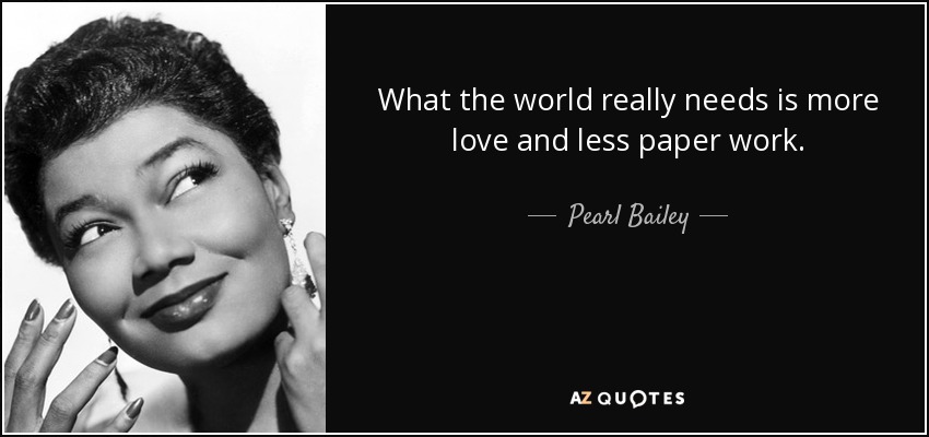 What the world really needs is more love and less paper work. - Pearl Bailey