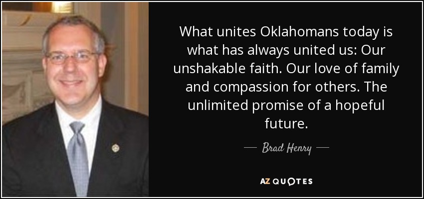 What unites Oklahomans today is what has always united us: Our unshakable faith. Our love of family and compassion for others. The unlimited promise of a hopeful future. - Brad Henry