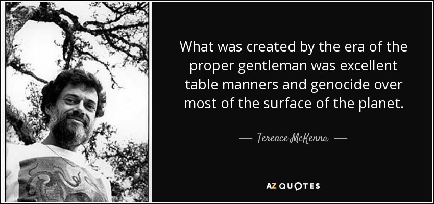 What was created by the era of the proper gentleman was excellent table manners and genocide over most of the surface of the planet. - Terence McKenna