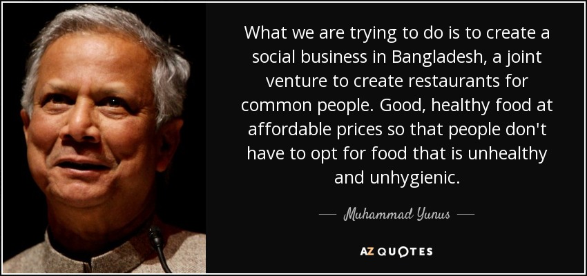 What we are trying to do is to create a social business in Bangladesh, a joint venture to create restaurants for common people. Good, healthy food at affordable prices so that people don't have to opt for food that is unhealthy and unhygienic. - Muhammad Yunus