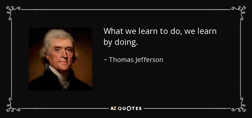 What we learn to do, we learn by doing. - Thomas Jefferson