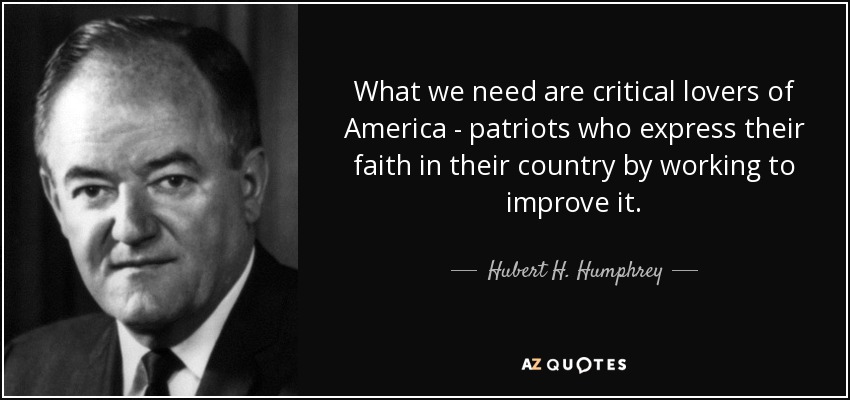 Lo que necesitamos son amantes críticos de América, patriotas que expresen su fe en su país trabajando para mejorarlo. - Hubert H. Humphrey
