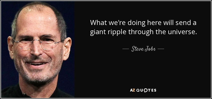 What we're doing here will send a giant ripple through the universe. - Steve Jobs