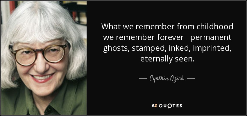 Lo que recordamos de la infancia lo recordamos para siempre - fantasmas permanentes, estampados, entintados, impresos, eternamente vistos. - Cynthia Ozick