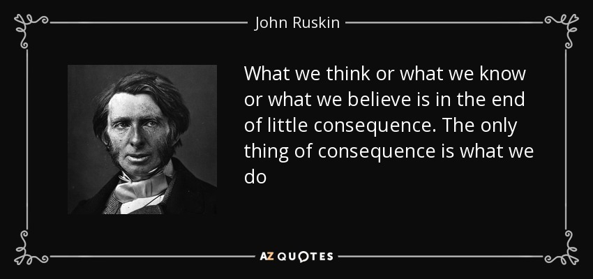 What we think or what we know or what we believe is in the end of little consequence. The only thing of consequence is what we do - John Ruskin