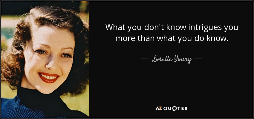 What you don't know intrigues you more than what you do know. - Loretta Young