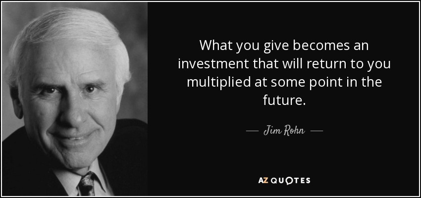 What you give becomes an investment that will return to you multiplied at some point in the future. - Jim Rohn