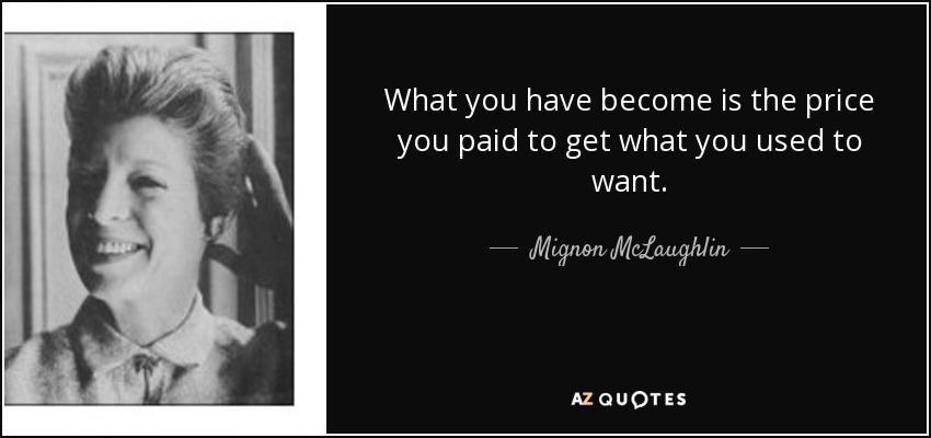 What you have become is the price you paid to get what you used to want. - Mignon McLaughlin