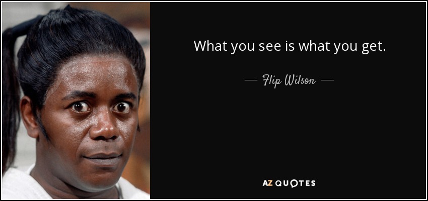 What you see is what you get. - Flip Wilson