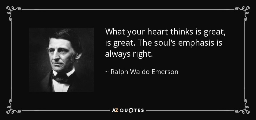 What your heart thinks is great, is great. The soul's emphasis is always right. - Ralph Waldo Emerson