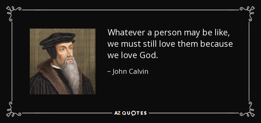 Whatever a person may be like, we must still love them because we love God. - John Calvin