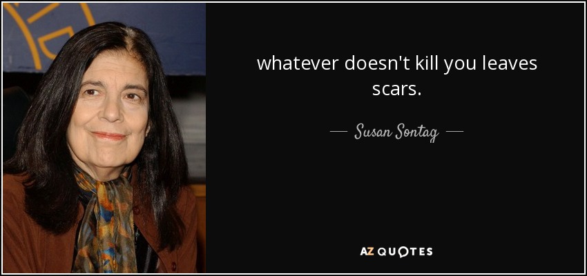 whatever doesn't kill you leaves scars. - Susan Sontag