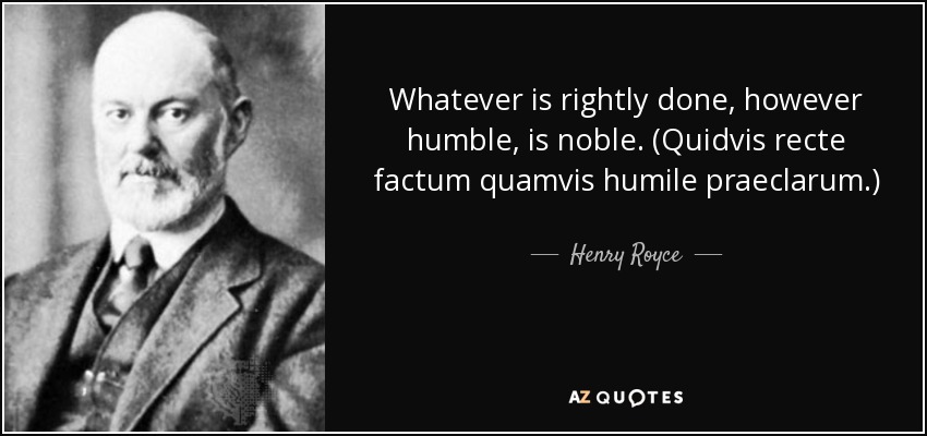 Whatever is rightly done, however humble, is noble. (Quidvis recte factum quamvis humile praeclarum.) - Henry Royce