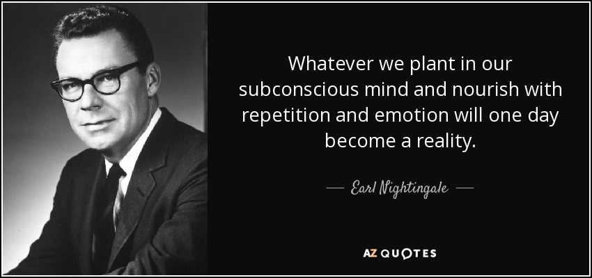Lo que sembramos en nuestro subconsciente y alimentamos con repeticiones y emociones, un día se hará realidad. - Earl Nightingale