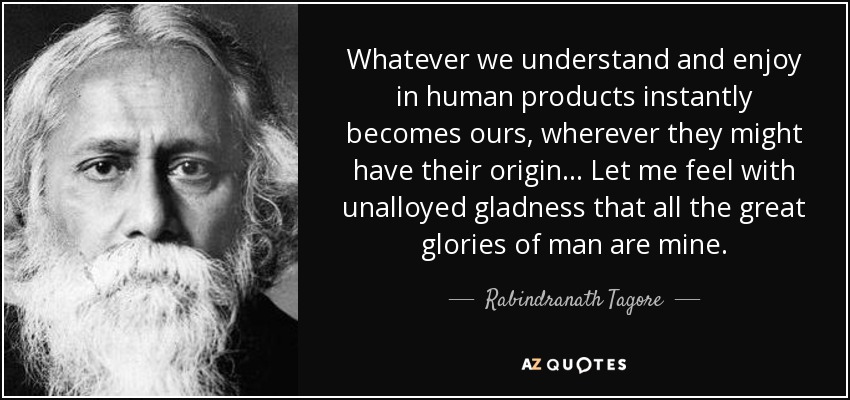 Whatever we understand and enjoy in human products instantly becomes ours, wherever they might have their origin... Let me feel with unalloyed gladness that all the great glories of man are mine. - Rabindranath Tagore