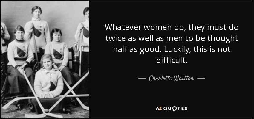 Whatever women do, they must do twice as well as men to be thought half as good. Luckily, this is not difficult. - Charlotte Whitton