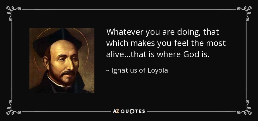Whatever you are doing, that which makes you feel the most alive...that is where God is. - Ignatius of Loyola