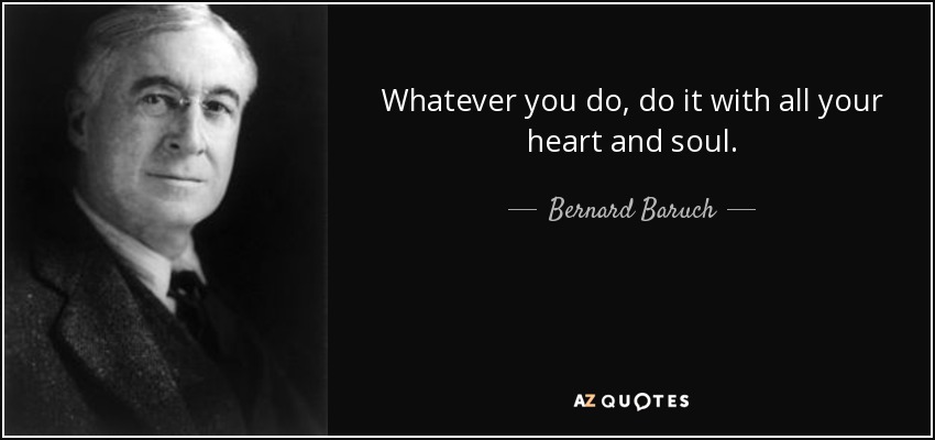 Whatever you do, do it with all your heart and soul. - Bernard Baruch