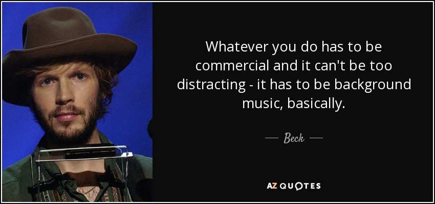 Whatever you do has to be commercial and it can't be too distracting - it has to be background music, basically. - Beck