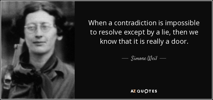 When a contradiction is impossible to resolve except by a lie, then we know that it is really a door. - Simone Weil
