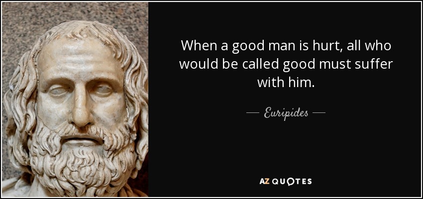 When a good man is hurt, all who would be called good must suffer with him. - Euripides