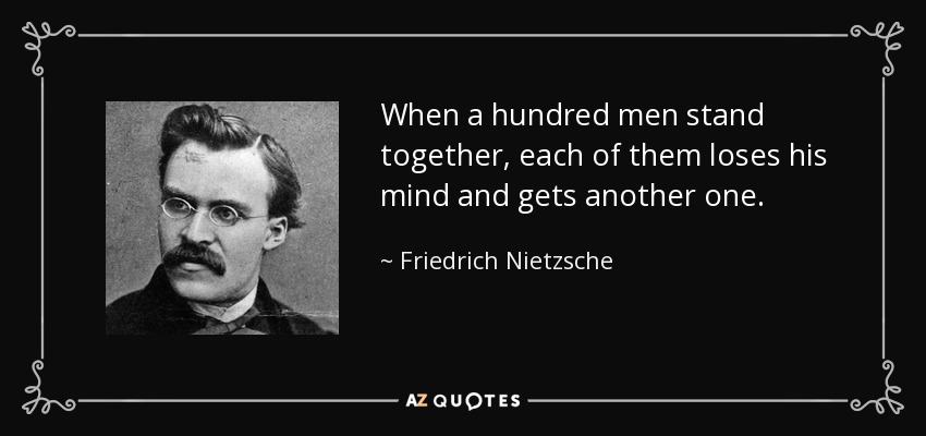 Cuando cien hombres están juntos, cada uno de ellos pierde la cabeza y consigue otra. - Friedrich Nietzsche