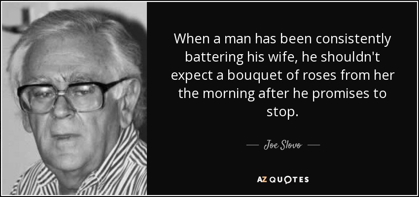 When a man has been consistently battering his wife, he shouldn't expect a bouquet of roses from her the morning after he promises to stop. - Joe Slovo