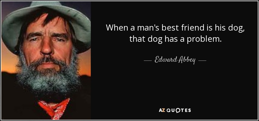 Cuando el mejor amigo de un hombre es su perro, ese perro tiene un problema. - Edward Abbey