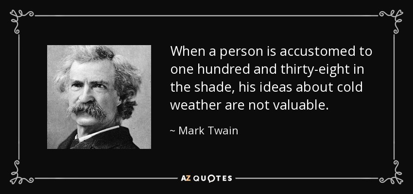 When a person is accustomed to one hundred and thirty-eight in the shade, his ideas about cold weather are not valuable. - Mark Twain