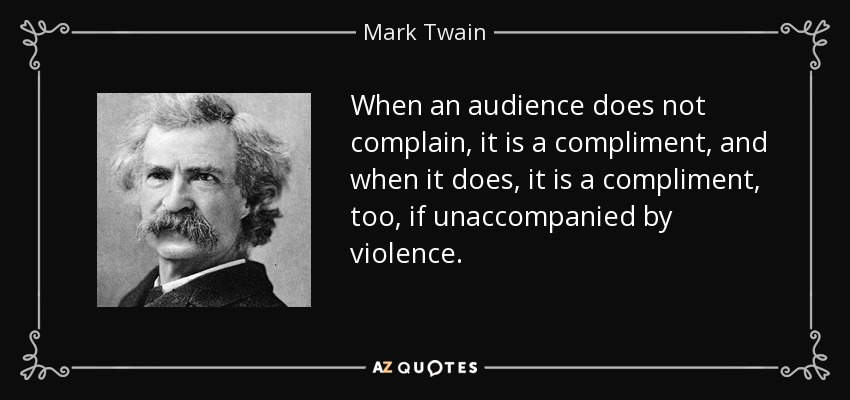 When an audience does not complain, it is a compliment, and when it does, it is a compliment, too, if unaccompanied by violence. - Mark Twain