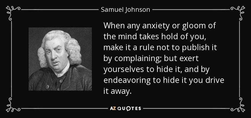 Cuando alguna ansiedad o pesadumbre de la mente se apodere de vosotros, tened por norma no publicarla quejándoos, sino esforzaos por ocultarla, y esforzándoos por ocultarla la ahuyentaréis. - Samuel Johnson