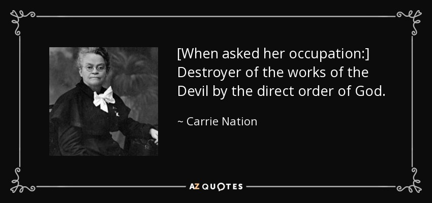 [When asked her occupation:] Destroyer of the works of the Devil by the direct order of God. - Carrie Nation
