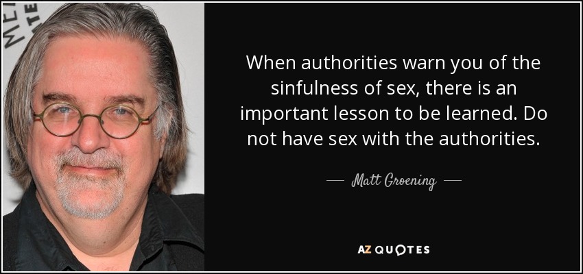 Cuando las autoridades te advierten de lo pecaminoso del sexo, hay una importante lección que aprender. No mantengas relaciones sexuales con las autoridades. - Matt Groening