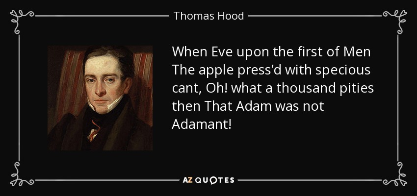 When Eve upon the first of Men The apple press'd with specious cant, Oh! what a thousand pities then That Adam was not Adamant! - Thomas Hood