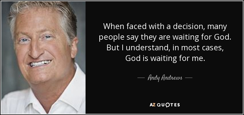 When faced with a decision, many people say they are waiting for God. But I understand, in most cases, God is waiting for me. - Andy Andrews