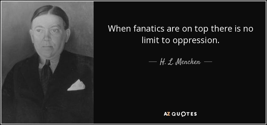 When fanatics are on top there is no limit to oppression. - H. L. Mencken