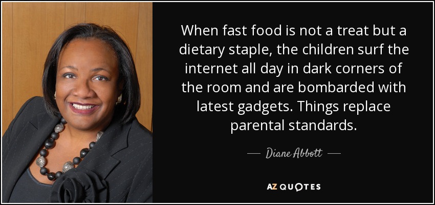 Cuando la comida rápida no es un capricho sino un alimento básico, los niños navegan por Internet todo el día en rincones oscuros de la habitación y son bombardeados con los últimos gadgets. Las cosas sustituyen a las normas paternas. - Diane Abbott