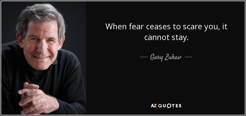 When fear ceases to scare you, it cannot stay. - Gary Zukav