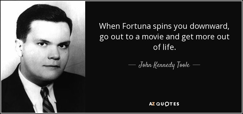 When Fortuna spins you downward, go out to a movie and get more out of life. - John Kennedy Toole