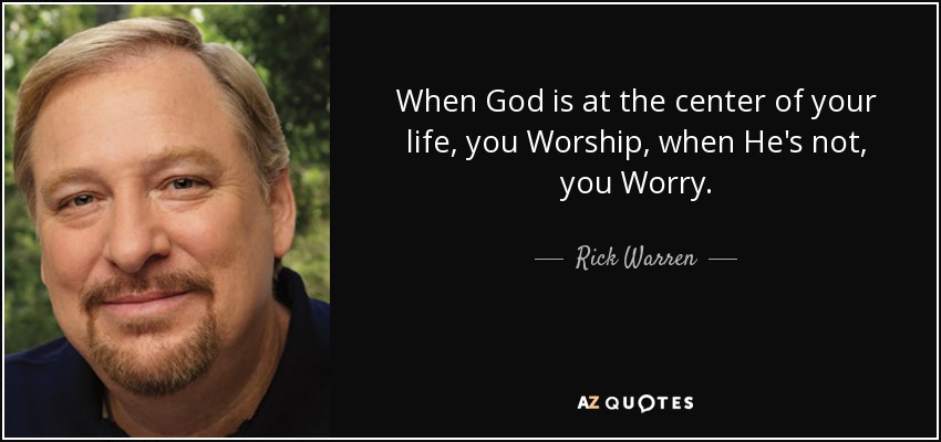 When God is at the center of your life, you Worship, when He's not, you Worry. - Rick Warren