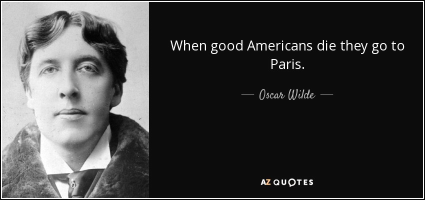 When good Americans die they go to Paris. - Oscar Wilde