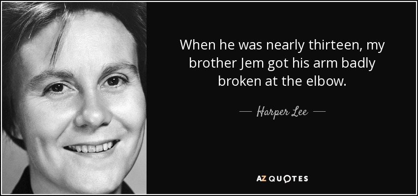 When he was nearly thirteen, my brother Jem got his arm badly broken at the elbow. - Harper Lee