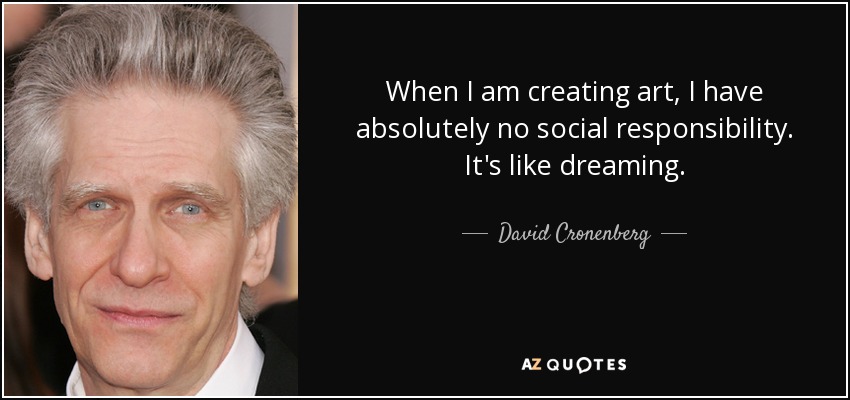 When I am creating art, I have absolutely no social responsibility. It's like dreaming. - David Cronenberg