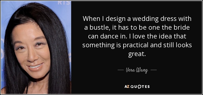 When I design a wedding dress with a bustle, it has to be one the bride can dance in. I love the idea that something is practical and still looks great. - Vera Wang